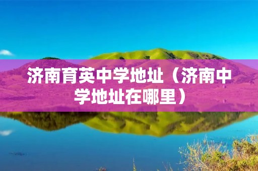 济南育英中学地址（济南中学地址在哪里）