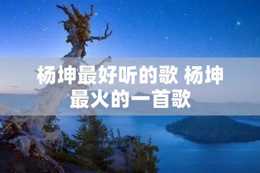 杨坤最好听的歌 杨坤最火的一首歌