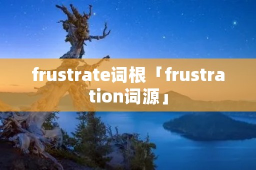 frustrate词根「frustration词源」