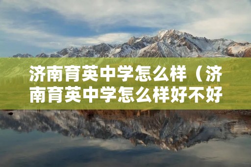 济南育英中学怎么样(济南育英中学怎么样好不好)