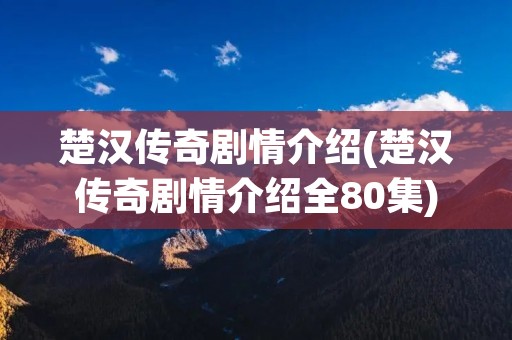 楚汉传奇剧情介绍(楚汉传奇剧情介绍全80集)