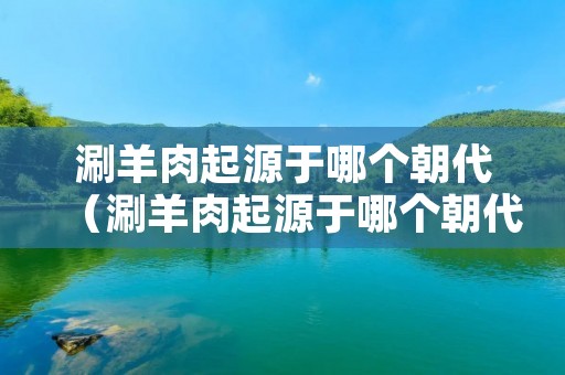 涮羊肉起源于哪个朝代（涮羊肉起源于哪个朝代元朝）