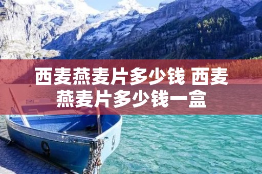 西麦燕麦片多少钱 西麦燕麦片多少钱一盒