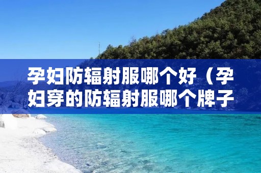 孕妇防辐射服哪个好（孕妇穿的防辐射服哪个牌子好）