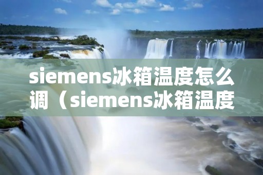 siemens冰箱温度怎么调（siemens冰箱温度调节 老款）