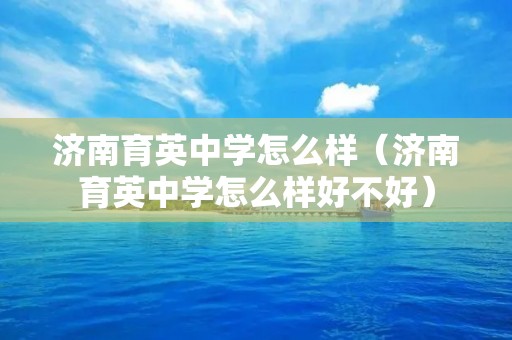 济南育英中学怎么样（济南育英中学怎么样好不好）