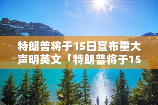 特朗普将于15日宣布重大声明英文「特朗普将于15日宣布重大声明英文翻译」 特朗普将于15日宣布重大声明英文「特朗普将于15日宣布重大声明英文翻译」