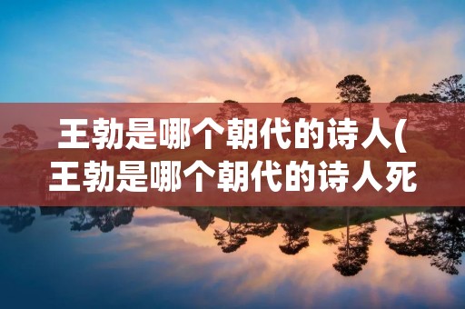 王勃是哪个朝代的诗人(王勃是哪个朝代的诗人死因是什么)