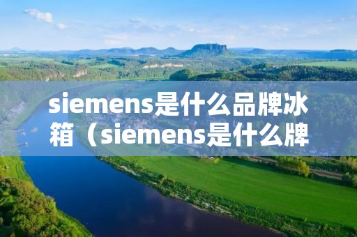 siemens是什么品牌冰箱（siemens是什么牌子冰箱）