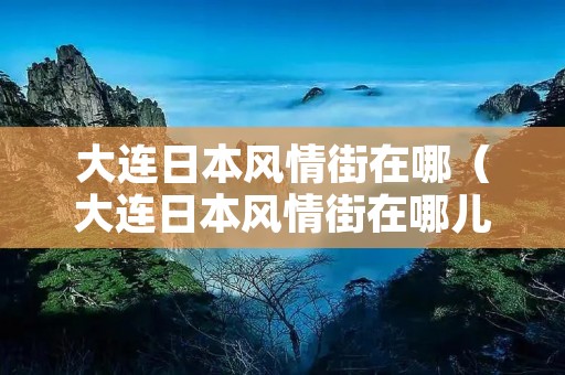 大连日本风情街在哪（大连日本风情街在哪儿）