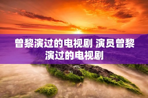 曾黎演过的电视剧 演员曾黎演过的电视剧