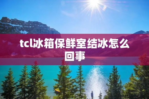 tcl冰箱保鲜室结冰怎么回事