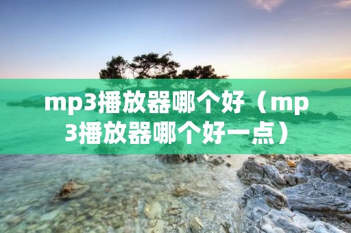mp3播放器哪个好(mp3播放器哪个好一点) mp3播放器哪个好(mp3播放器哪个好一点)