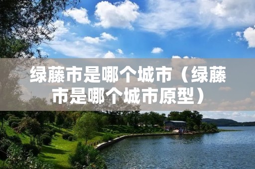 绿藤市是哪个城市(绿藤市是哪个城市原型) 绿藤市是哪个城市(绿藤市是哪个城市原型)