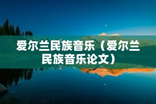 爱尔兰民族音乐(爱尔兰民族音乐论文) 爱尔兰民族音乐(爱尔兰民族音乐论文)