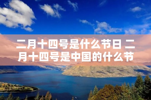 二月十四号是什么节日 二月十四号是中国的什么节日 二月十四号是什么节日 二月十四号是中国的什么节日