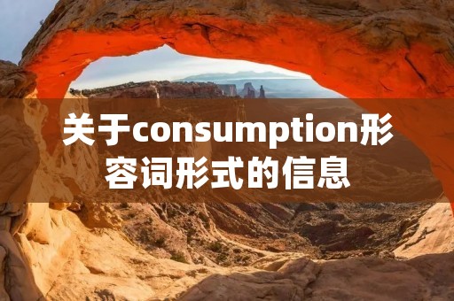 关于consumption形容词形式的信息 关于consumption形容词形式的信息