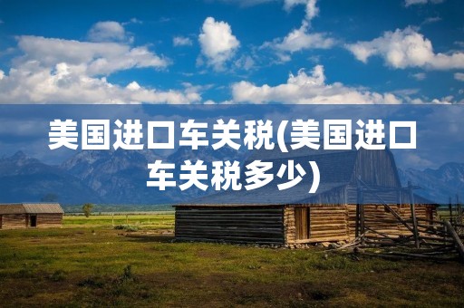 美国进口车关税(美国进口车关税多少)
