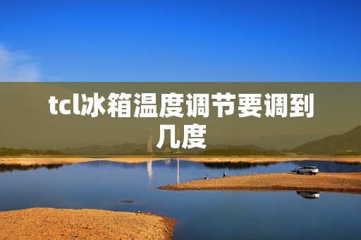 tcl冰箱温度调节要调到几度