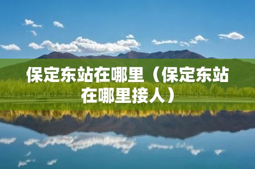 保定东站在哪里(保定东站在哪里接人) 保定东站在哪里(保定东站在哪里接人)