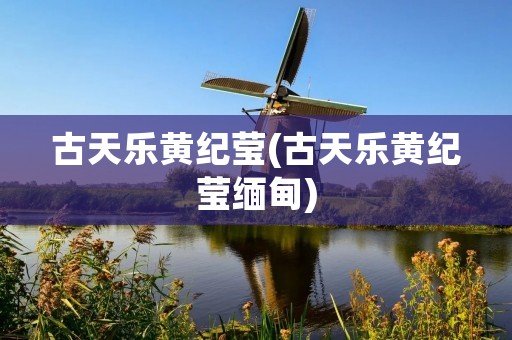 古天乐黄纪莹(古天乐黄纪莹缅甸) 古天乐黄纪莹(古天乐黄纪莹缅甸)
