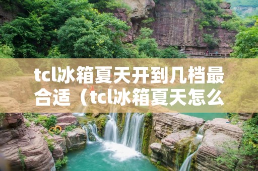 tcl冰箱夏天开到几档最合适(tcl冰箱夏天怎么调温度怎么调)