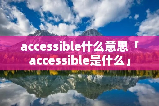 accessible什么意思「accessible是什么」