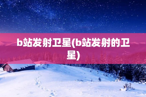 b站发射卫星(b站发射的卫星)