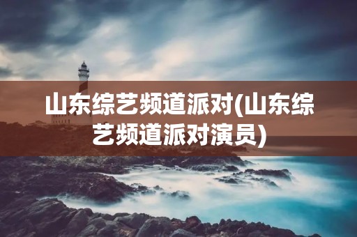 山东综艺频道派对(山东综艺频道派对演员)