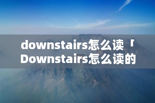 downstairs怎么读「Downstairs怎么读的」