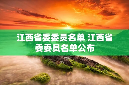 江西省委委员名单 江西省委委员名单公布