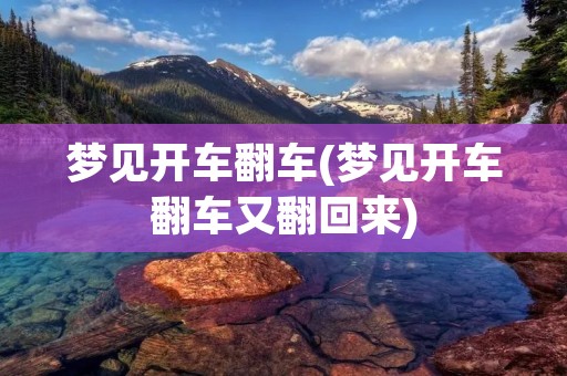 梦见开车翻车(梦见开车翻车又翻回来)