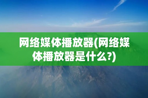 网络媒体播放器(网络媒体播放器是什么?)