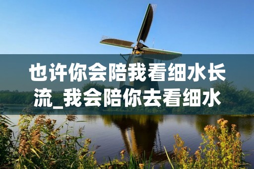 也许你会陪我看细水长流_我会陪你去看细水长流