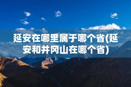 延安在哪里属于哪个省(延安和井冈山在哪个省) 延安在哪里属于哪个省(延安和井冈山在哪个省)