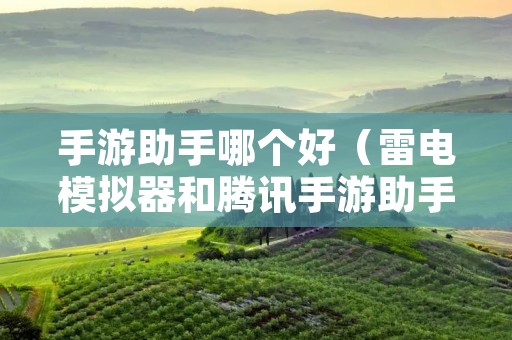 手游助手哪个好（雷电模拟器和腾讯手游助手哪个好）