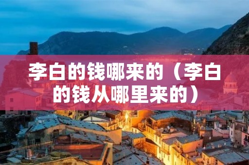 李白的钱哪来的(李白的钱从哪里来的) 李白的钱哪来的(李白的钱从哪里来的)