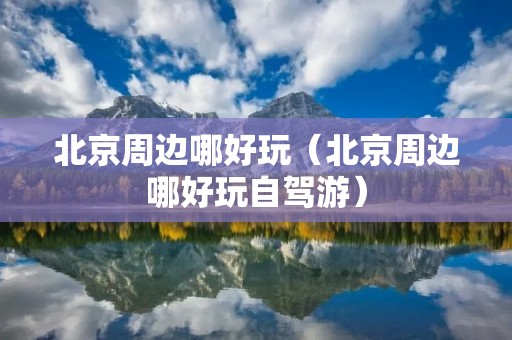北京周边哪好玩(北京周边哪好玩自驾游) 北京周边哪好玩(北京周边哪好玩自驾游)