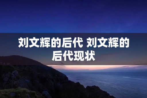 刘文辉的后代 刘文辉的后代现状