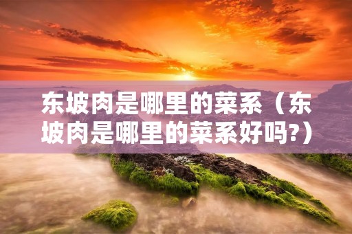 东坡肉是哪里的菜系(东坡肉是哪里的菜系好吗?) 东坡肉是哪里的菜系(东坡肉是哪里的菜系好吗?)