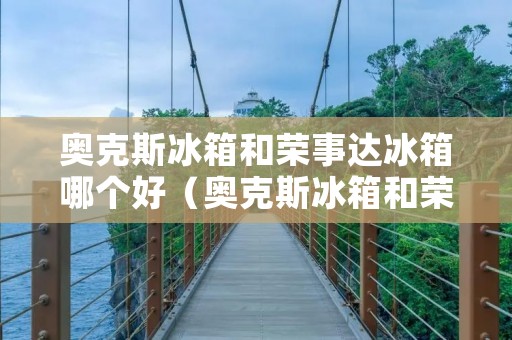 奥克斯冰箱和荣事达冰箱哪个好(奥克斯冰箱和荣事达冰箱哪个好?)