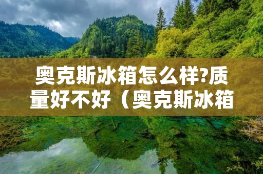 奥克斯冰箱怎么样?质量好不好(奥克斯冰箱怎么样?质量好不好海尔)