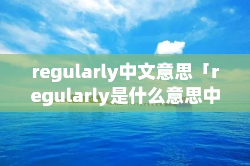 regularly中文意思「regularly是什么意思中文翻译」 regularly中文意思「regularly是什么意思中文翻译」