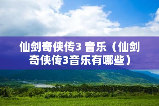 仙剑奇侠传3 音乐（仙剑奇侠传3音乐有哪些）