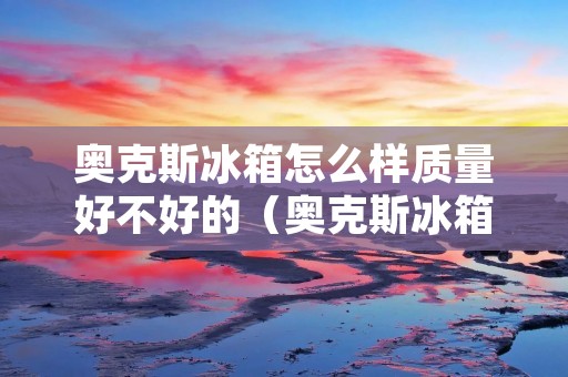 奥克斯冰箱怎么样质量好不好的(奥克斯冰箱好吗?)