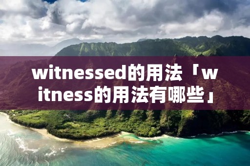 witnessed的用法「witness的用法有哪些」 witnessed的用法「witness的用法有哪些」