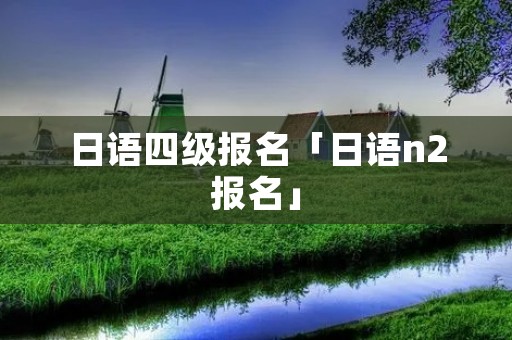 日语四级报名「日语n2报名」