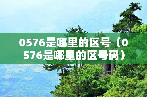 0576是哪里的区号（0576是哪里的区号码）
