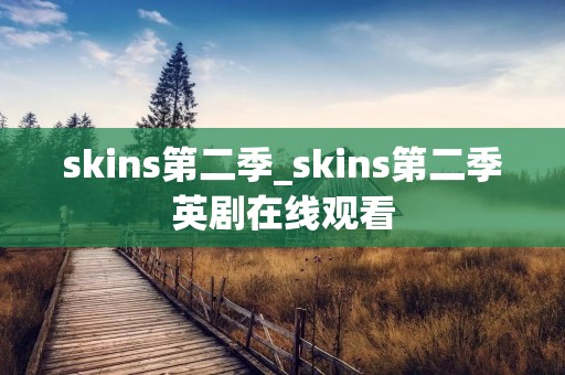 skins第二季_skins第二季英剧在线观看 skins第二季_skins第二季英剧在线观看