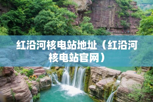 红沿河核电站地址（红沿河核电站官网）